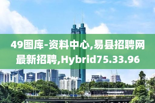 49图库-资料中心,易县招聘网最新招聘,Hybrid75.33.96