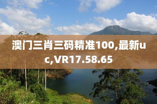 澳门三肖三码精准100,最新uc,VR17.58.65
