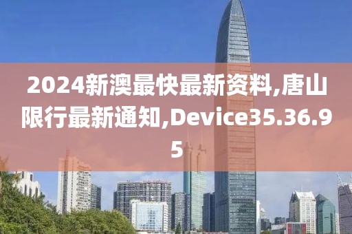 2024新澳最快最新资料,唐山限行最新通知,Device35.36.95