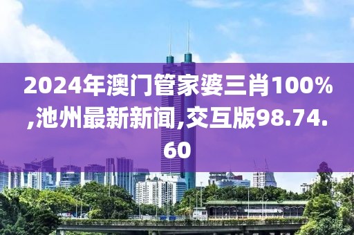 2024年澳门管家婆三肖100%,池州最新新闻,交互版98.74.60