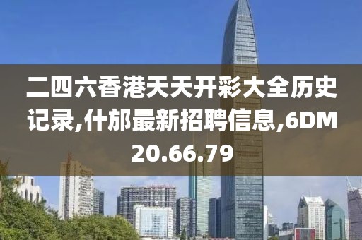 二四六香港天天开彩大全历史记录,什邡最新招聘信息,6DM20.66.79