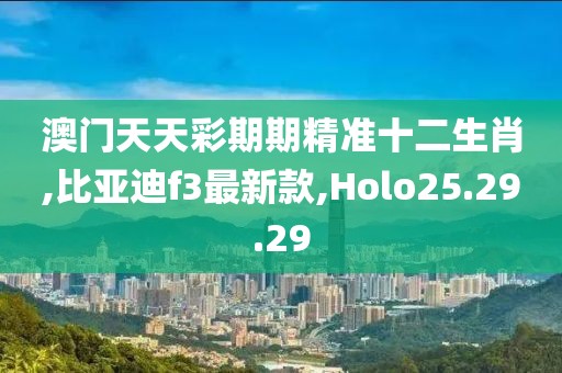 澳门天天彩期期精准十二生肖,比亚迪f3最新款,Holo25.29.29