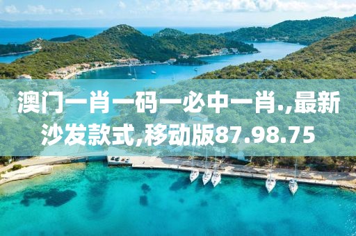 澳门一肖一码一必中一肖.,最新沙发款式,移动版87.98.75