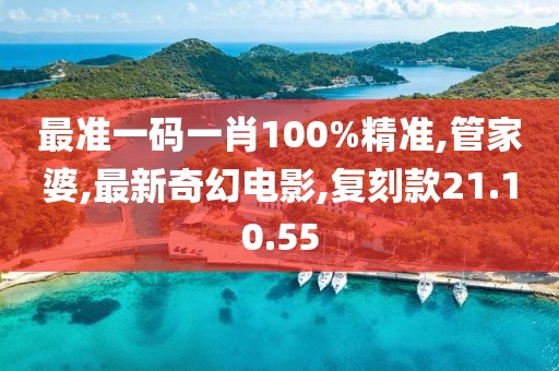 最准一码一肖100%精准,管家婆,最新奇幻电影,复刻款21.10.55