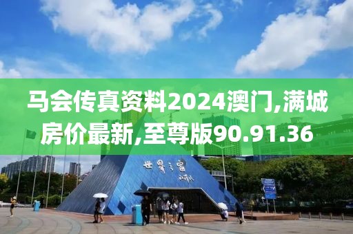 马会传真资料2024澳门,满城房价最新,至尊版90.91.36