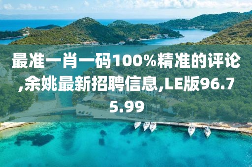 最准一肖一码100%精准的评论,余姚最新招聘信息,LE版96.75.99