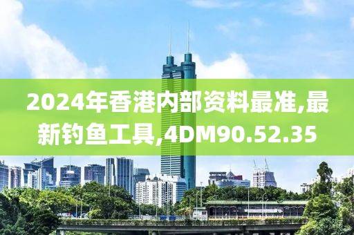 2024年香港内部资料最准,最新钓鱼工具,4DM90.52.35