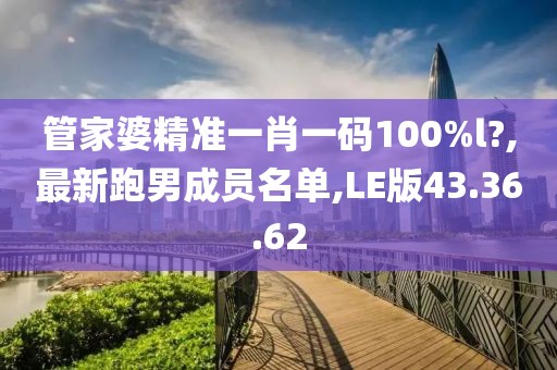 管家婆精准一肖一码100%l?,最新跑男成员名单,LE版43.36.62