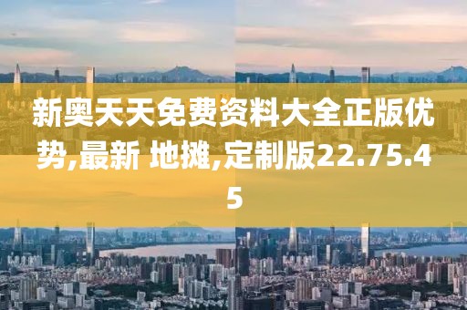新奥天天免费资料大全正版优势,最新 地摊,定制版22.75.45