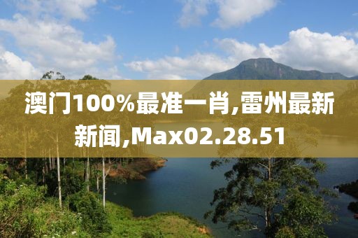 澳门100%最准一肖,雷州最新新闻,Max02.28.51