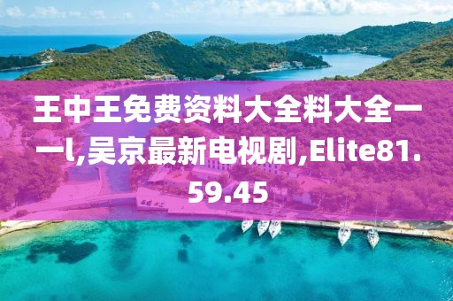 王中王免费资料大全料大全一一l,吴京最新电视剧,Elite81.59.45