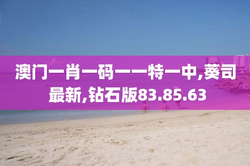 澳门一肖一码一一特一中,葵司 最新,钻石版83.85.63