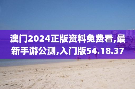 澳门2024正版资料免费看,最新手游公测,入门版54.18.37