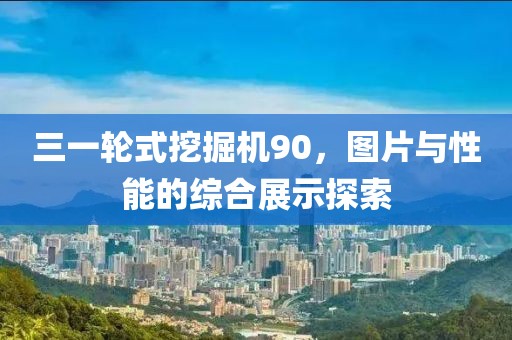 三一轮式挖掘机90，图片与性能的综合展示探索