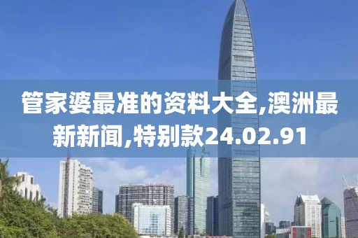管家婆最准的资料大全,澳洲最新新闻,特别款24.02.91