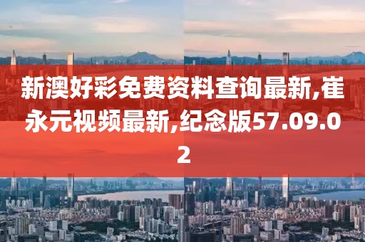 新澳好彩免费资料查询最新,崔永元视频最新,纪念版57.09.02