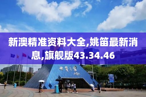 新澳精准资料大全,姚笛最新消息,旗舰版43.34.46