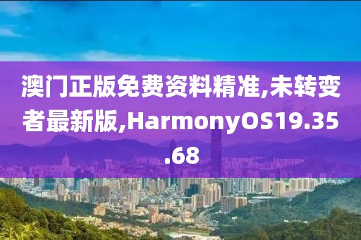 澳门正版免费资料精准,未转变者最新版,HarmonyOS19.35.68