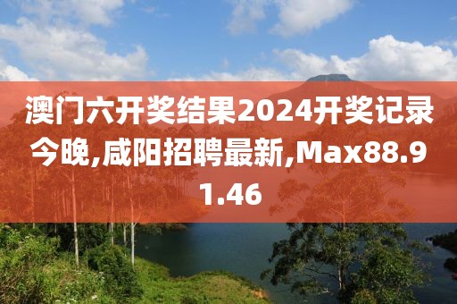 澳门六开奖结果2024开奖记录今晚,咸阳招聘最新,Max88.91.46