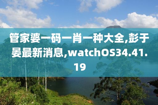 管家婆一码一肖一种大全,彭于晏最新消息,watchOS34.41.19