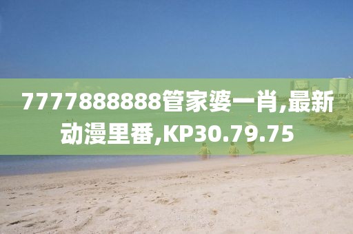 7777888888管家婆一肖,最新动漫里番,KP30.79.75