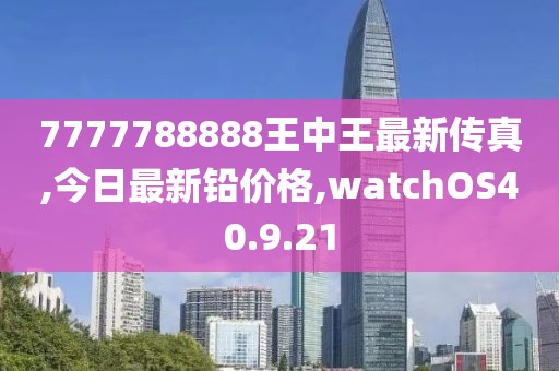 7777788888王中王最新传真,今日最新铅价格,watchOS40.9.21