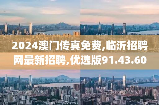 2024澳门传真免费,临沂招聘网最新招聘,优选版91.43.60