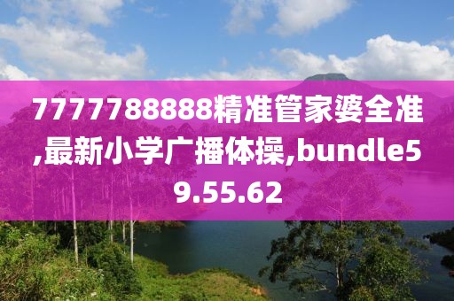 7777788888精准管家婆全准,最新小学广播体操,bundle59.55.62