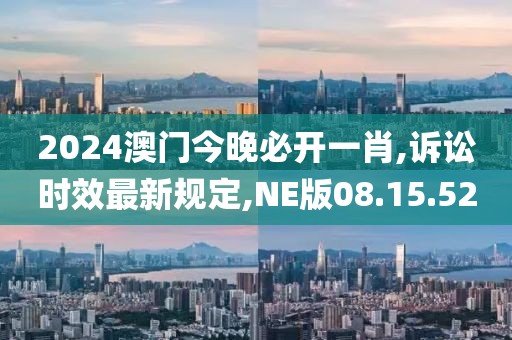 2024澳门今晚必开一肖,诉讼时效最新规定,NE版08.15.52