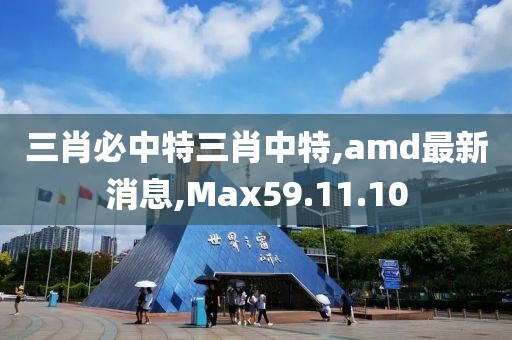 三肖必中特三肖中特,amd最新消息,Max59.11.10