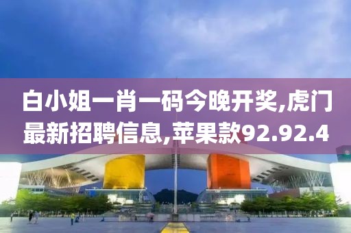 白小姐一肖一码今晚开奖,虎门最新招聘信息,苹果款92.92.40