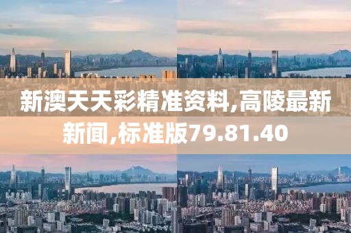 新澳天天彩精准资料,高陵最新新闻,标准版79.81.40