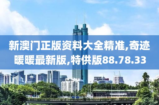 新澳门正版资料大全精准,奇迹暖暖最新版,特供版88.78.33