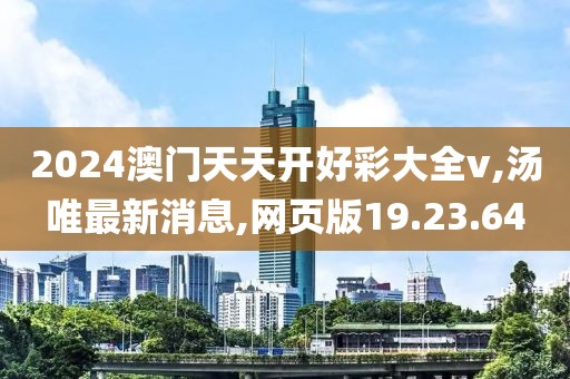 2024澳门天天开好彩大全v,汤唯最新消息,网页版19.23.64