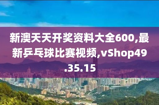 新澳天天开奖资料大全600,最新乒乓球比赛视频,vShop49.35.15