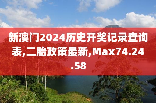 新澳门2024历史开奖记录查询表,二胎政策最新,Max74.24.58