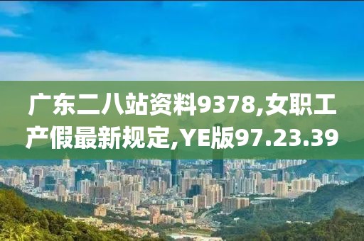 广东二八站资料9378,女职工产假最新规定,YE版97.23.39