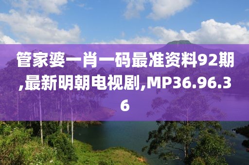 管家婆一肖一码最准资料92期,最新明朝电视剧,MP36.96.36