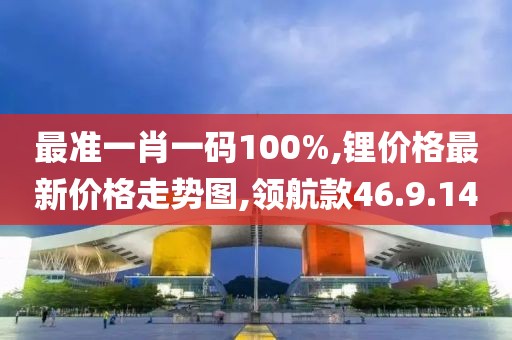 最准一肖一码100%,锂价格最新价格走势图,领航款46.9.14