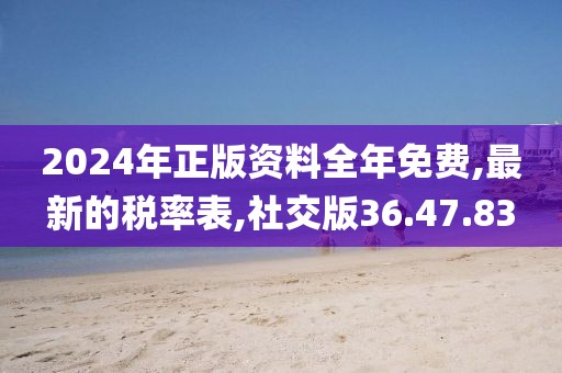 2024年正版资料全年免费,最新的税率表,社交版36.47.83