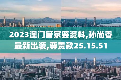 2023澳门管家婆资料,孙尚香最新出装,尊贵款25.15.51