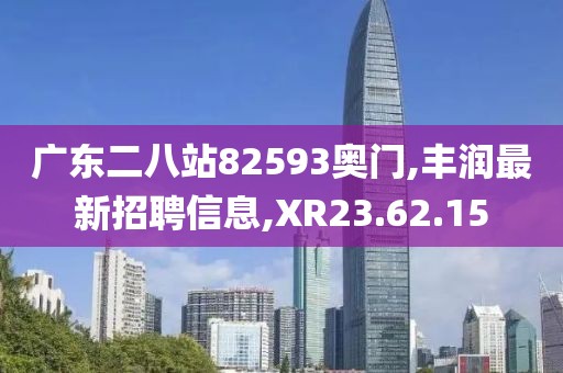 广东二八站82593奥门,丰润最新招聘信息,XR23.62.15