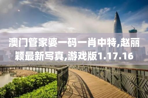 澳门管家婆一码一肖中特,赵丽颖最新写真,游戏版1.17.16