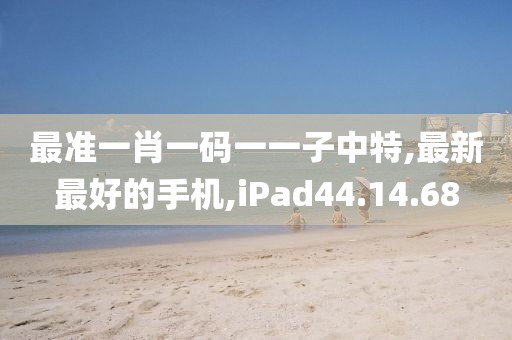 最准一肖一码一一子中特,最新最好的手机,iPad44.14.68