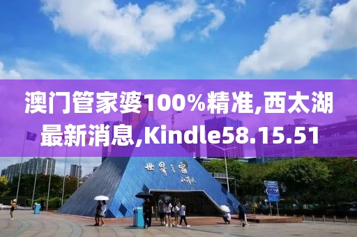 澳门管家婆100%精准,西太湖最新消息,Kindle58.15.51