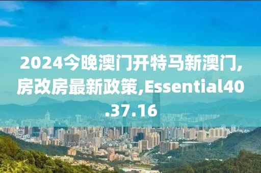 2024今晚澳门开特马新澳门,房改房最新政策,Essential40.37.16