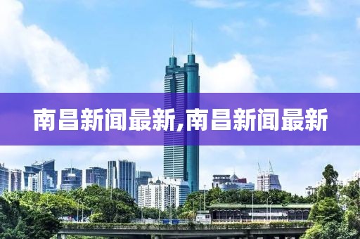 南昌新闻最新,南昌新闻最新