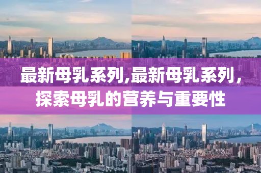 最新母乳系列,最新母乳系列，探索母乳的营养与重要性