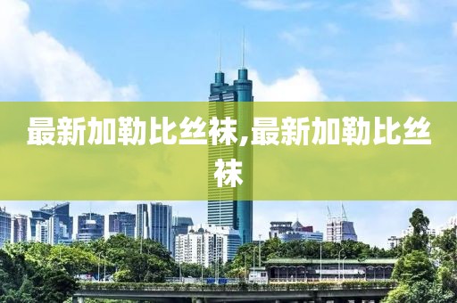 最新加勒比丝袜,最新加勒比丝袜