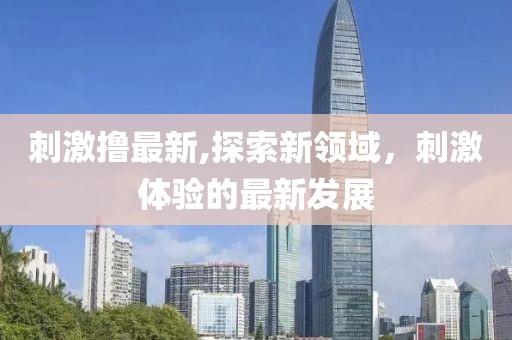 刺激撸最新,探索新领域，刺激体验的最新发展